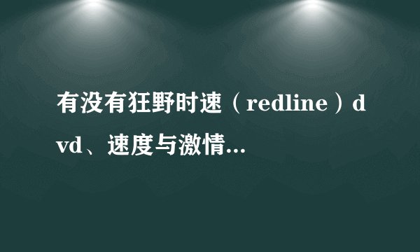 有没有狂野时速（redline）dvd、速度与激情（全）dvd，中文字幕的迅雷ftp下载