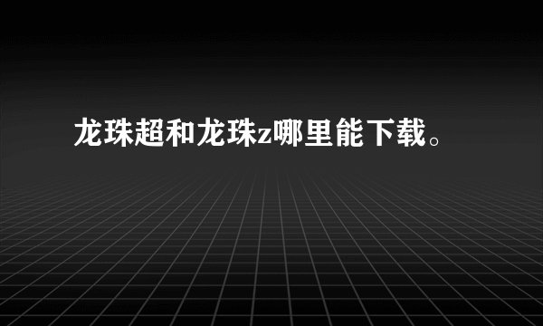 龙珠超和龙珠z哪里能下载。