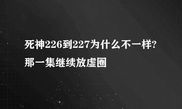 死神226到227为什么不一样?那一集继续放虚圈