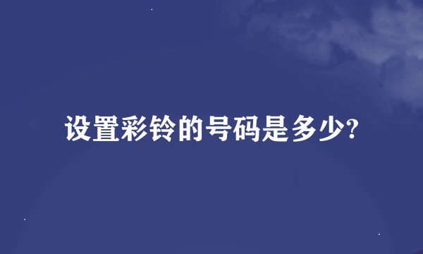 设置彩铃的号码是多少?
