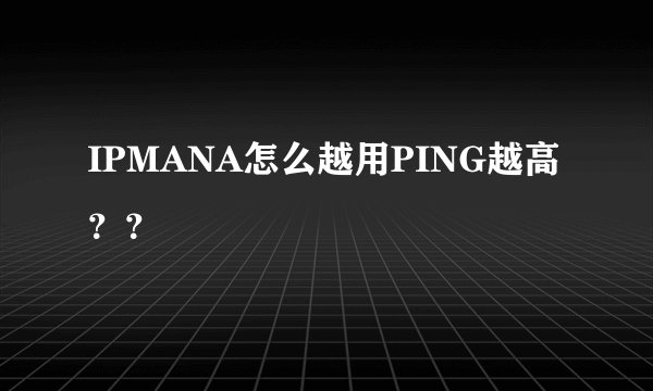 IPMANA怎么越用PING越高？？
