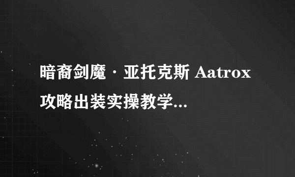 暗裔剑魔·亚托克斯 Aatrox 攻略出装实操教学（附无水印高清图）