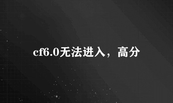 cf6.0无法进入，高分