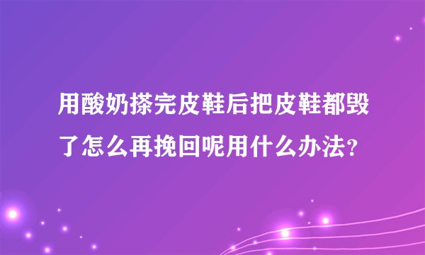 用酸奶搽完皮鞋后把皮鞋都毁了怎么再挽回呢用什么办法？