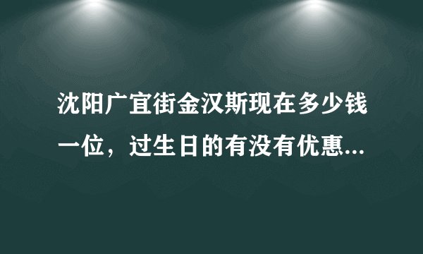 沈阳广宜街金汉斯现在多少钱一位，过生日的有没有优惠？急求，谢谢。