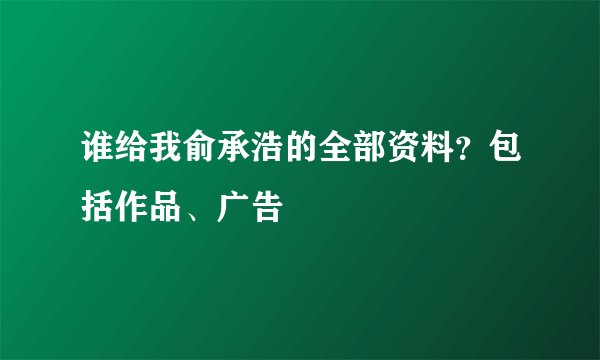 谁给我俞承浩的全部资料？包括作品、广告