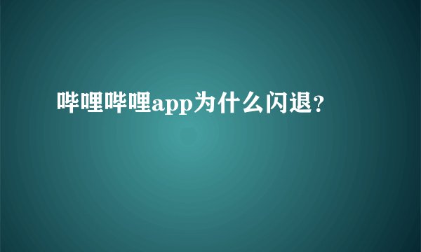 哔哩哔哩app为什么闪退？