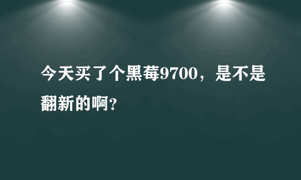今天买了个黑莓9700，是不是翻新的啊？