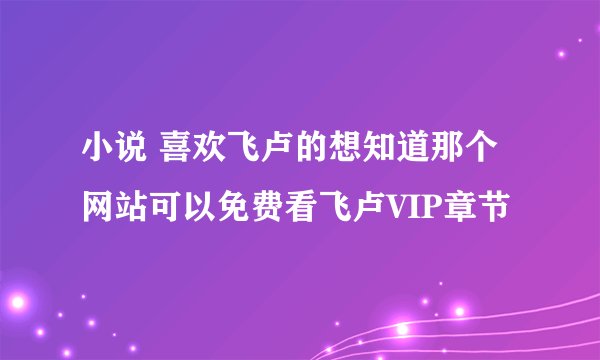小说 喜欢飞卢的想知道那个网站可以免费看飞卢VIP章节