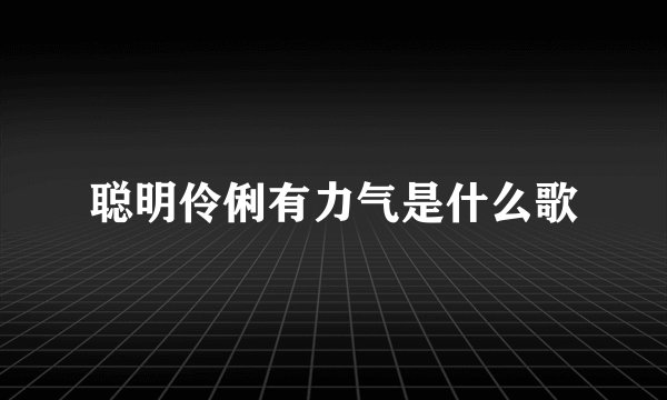 聪明伶俐有力气是什么歌