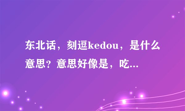 东北话，刻逗kedou，是什么意思？意思好像是，吃苦了的意思。？