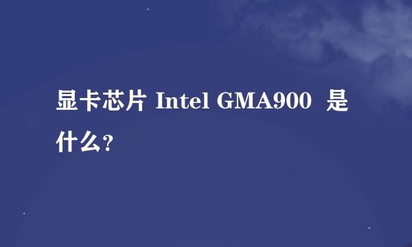 显卡芯片 Intel GMA900  是什么？