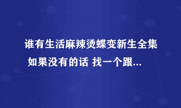 谁有生活麻辣烫蝶变新生全集 如果没有的话 找一个跟它差不多的电视剧也行 谢谢了