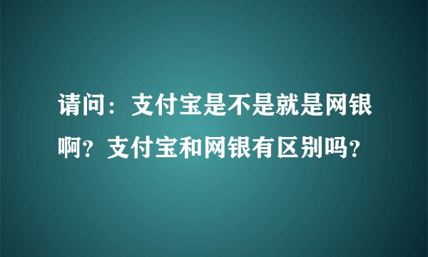 请问：支付宝是不是就是网银啊？支付宝和网银有区别吗？