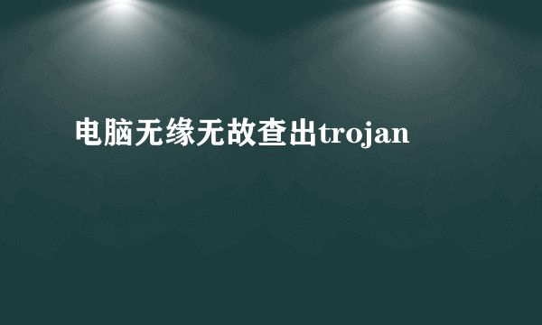 电脑无缘无故查出trojan