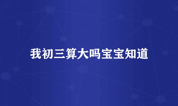 我初三算大吗宝宝知道