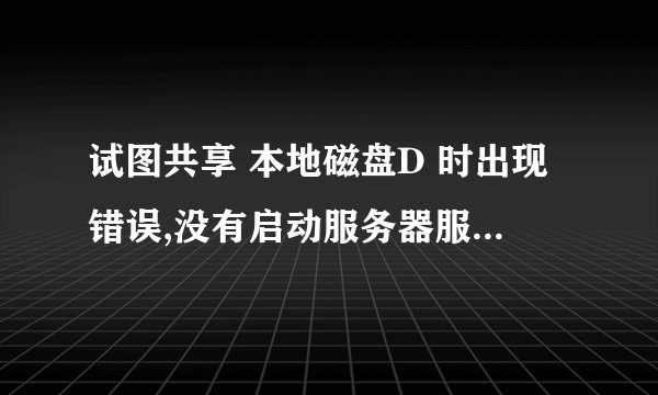 试图共享 本地磁盘D 时出现错误,没有启动服务器服务,此时尚未创建共享资源