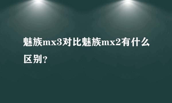 魅族mx3对比魅族mx2有什么区别？