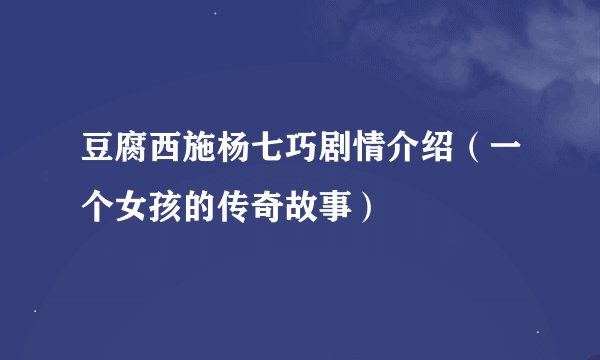 豆腐西施杨七巧剧情介绍（一个女孩的传奇故事）