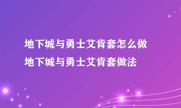 地下城与勇士艾肯套怎么做 地下城与勇士艾肯套做法