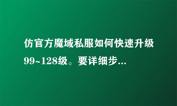 仿官方魔域私服如何快速升级99~128级。要详细步骤.....