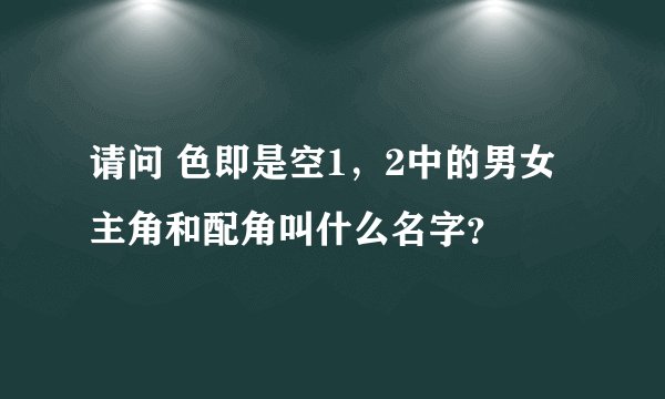 请问 色即是空1，2中的男女主角和配角叫什么名字？