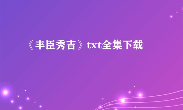 《丰臣秀吉》txt全集下载