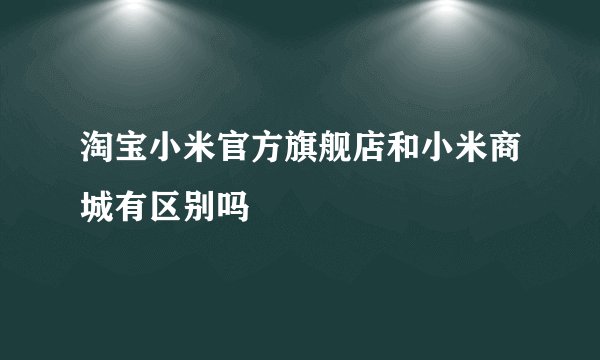 淘宝小米官方旗舰店和小米商城有区别吗