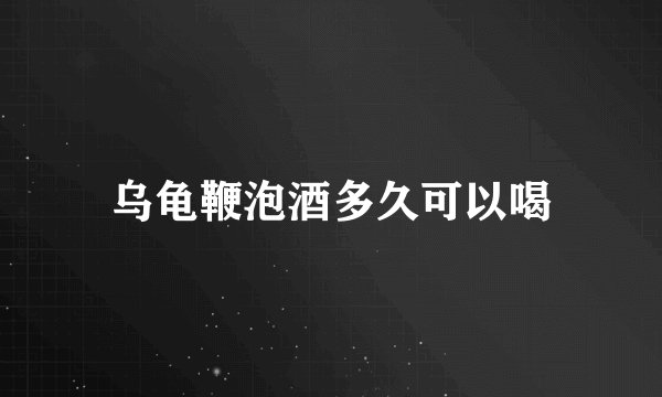 乌龟鞭泡酒多久可以喝