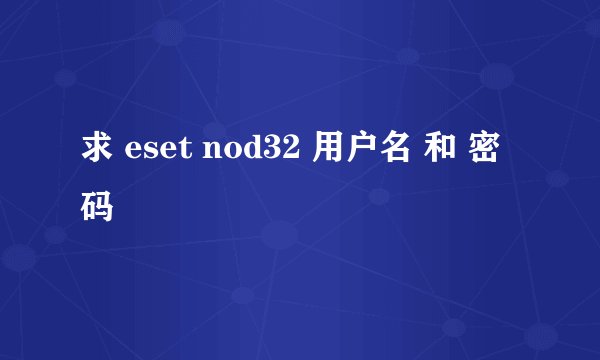 求 eset nod32 用户名 和 密码