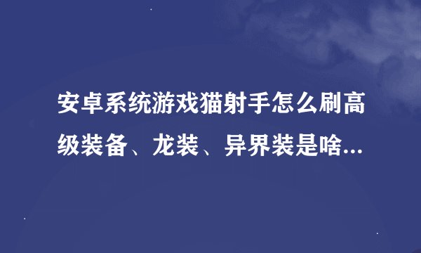 安卓系统游戏猫射手怎么刷高级装备、龙装、异界装是啥？怎么选难易模式？？