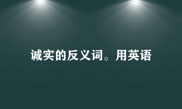 诚实的反义词。用英语
