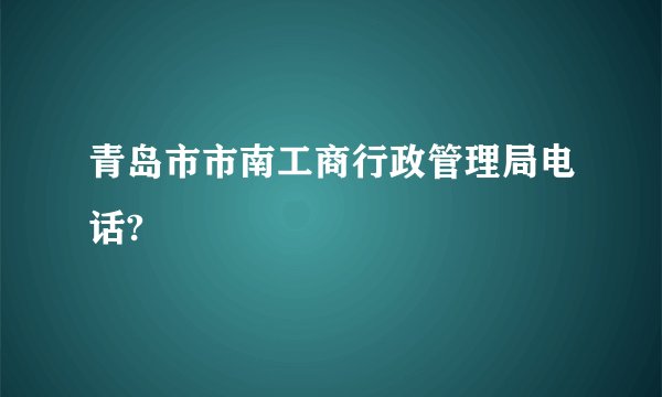 青岛市市南工商行政管理局电话?