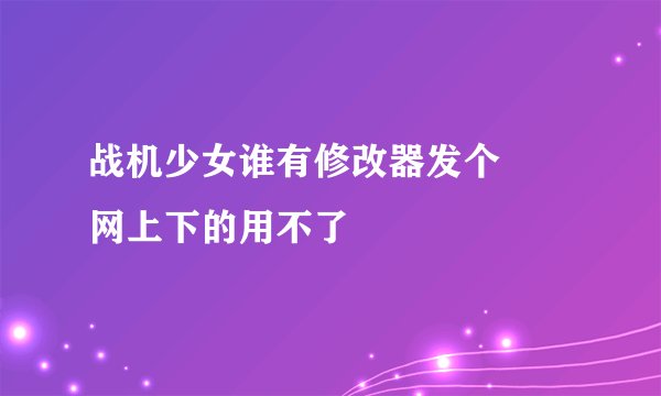 战机少女谁有修改器发个      网上下的用不了
