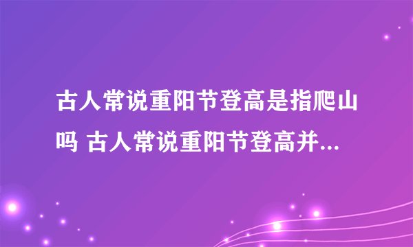 古人常说重阳节登高是指爬山吗 古人常说重阳节登高并不是指爬山对吗