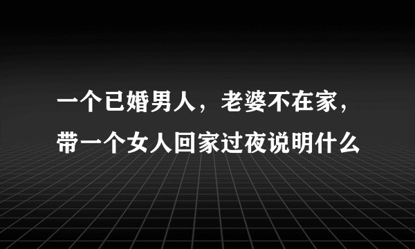 一个已婚男人，老婆不在家，带一个女人回家过夜说明什么
