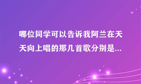 哪位同学可以告诉我阿兰在天天向上唱的那几首歌分别是什么？？