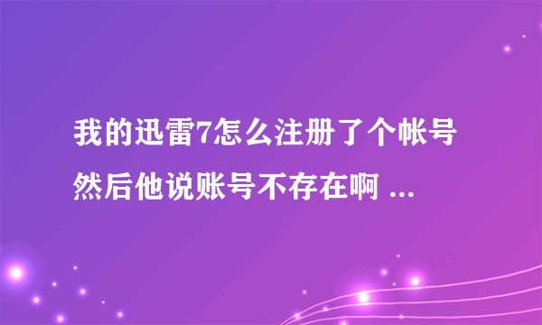 我的迅雷7怎么注册了个帐号 然后他说账号不存在啊 怎么回事