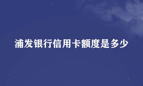 浦发银行信用卡额度是多少
