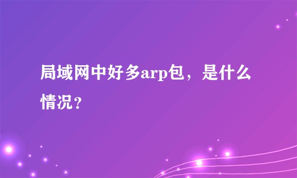 局域网中好多arp包，是什么情况？