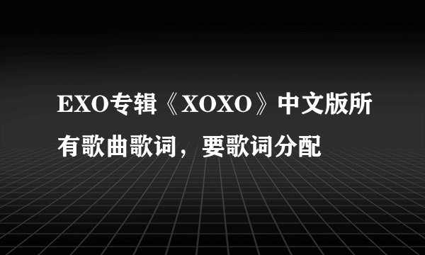 EXO专辑《XOXO》中文版所有歌曲歌词，要歌词分配
