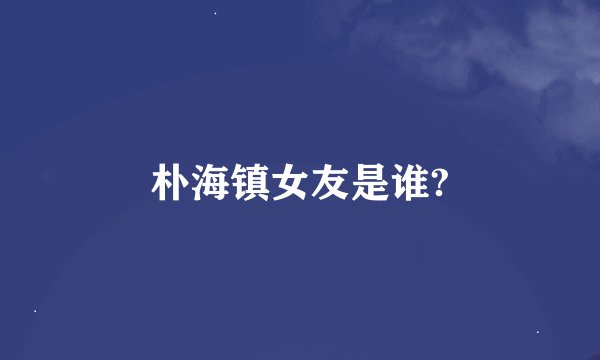朴海镇女友是谁?