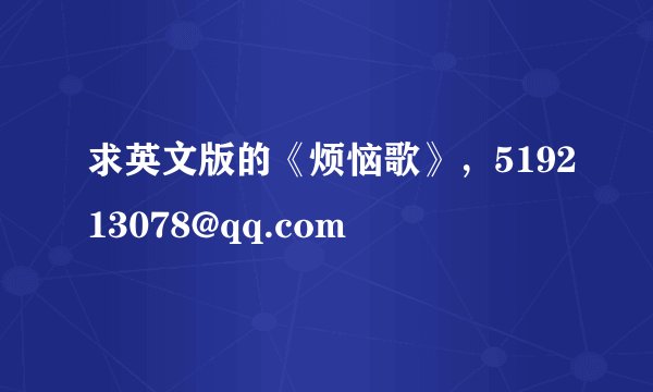求英文版的《烦恼歌》，519213078@qq.com