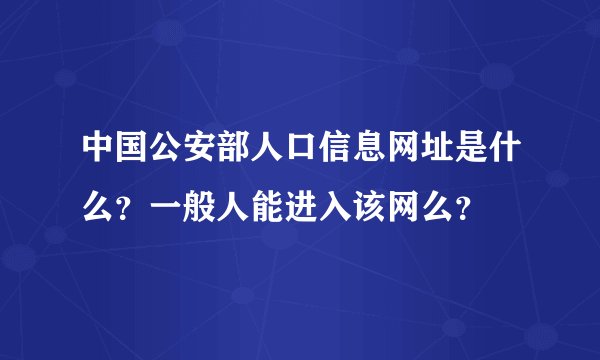 中国公安部人口信息网址是什么？一般人能进入该网么？