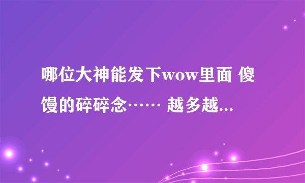 哪位大神能发下wow里面 傻馒的碎碎念…… 越多越好 （手机也能下载最好哦） 谢了