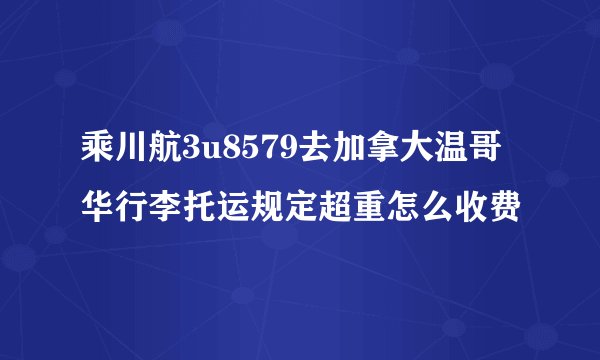 乘川航3u8579去加拿大温哥华行李托运规定超重怎么收费