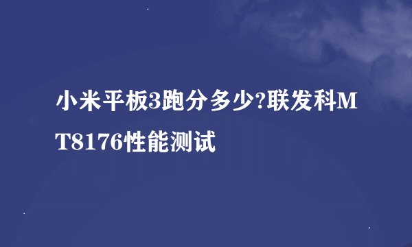 小米平板3跑分多少?联发科MT8176性能测试