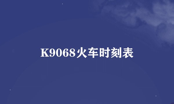 K9068火车时刻表