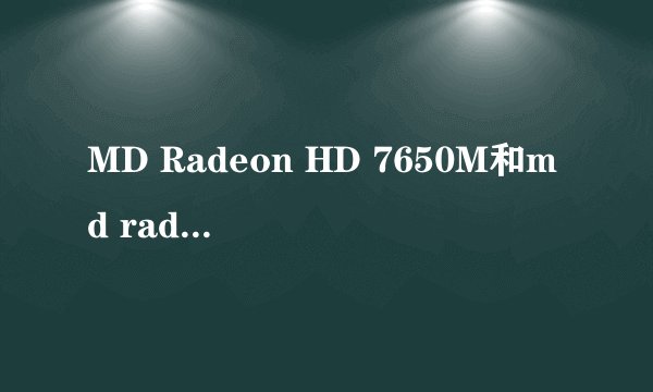 MD Radeon HD 7650M和md radeon hd 7640g哪个显卡好