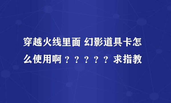 穿越火线里面 幻影道具卡怎么使用啊 ？？？？？求指教